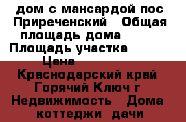 дом с мансардой пос.Приреченский › Общая площадь дома ­ 290 › Площадь участка ­ 1 600 › Цена ­ 5 500 000 - Краснодарский край, Горячий Ключ г. Недвижимость » Дома, коттеджи, дачи продажа   . Краснодарский край,Горячий Ключ г.